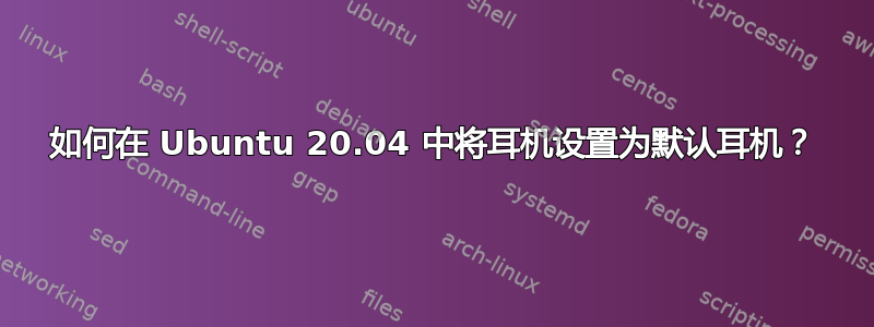 如何在 Ubuntu 20.04 中将耳机设置为默认耳机？