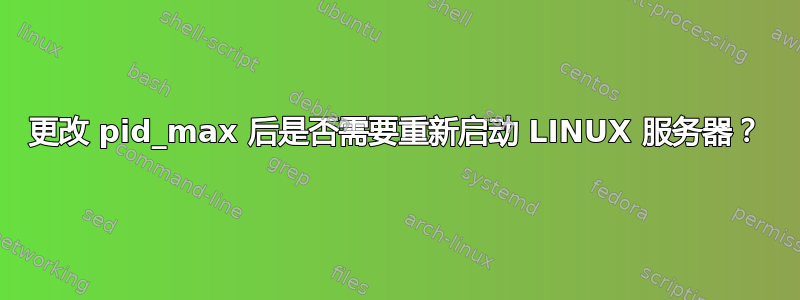 更改 pid_max 后是否需要重新启动 LINUX 服务器？