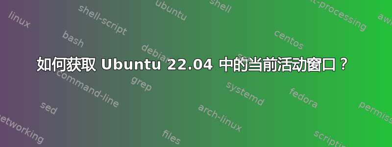 如何获取 Ubuntu 22.04 中的当前活动窗口？