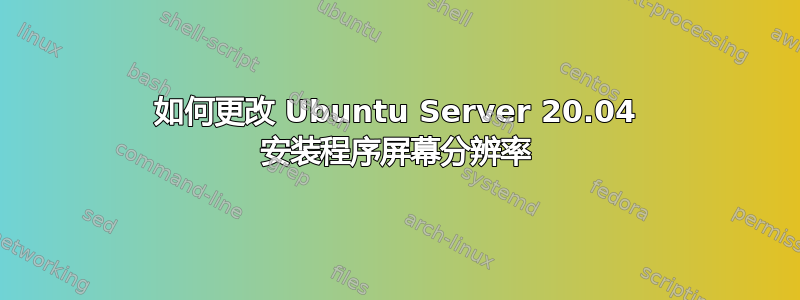 如何更改 Ubuntu Server 20.04 安装程序屏幕分辨率