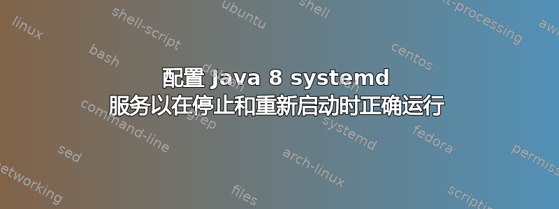 配置 Java 8 systemd 服务以在停止和重新启动时正确运行