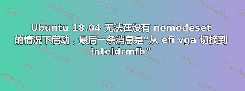 Ubuntu 18.04 无法在没有 nomodeset 的情况下启动，最后一条消息是“从 efi vga 切换到 inteldrmfb”