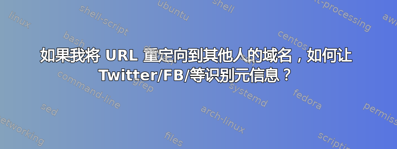 如果我将 URL 重定向到其他人的域名，如何让 Twitter/FB/等识别元信息？