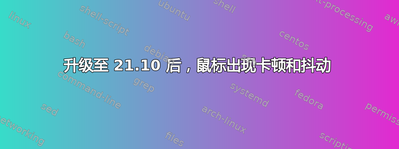 升级至 21.10 后，鼠标出现卡顿和抖动