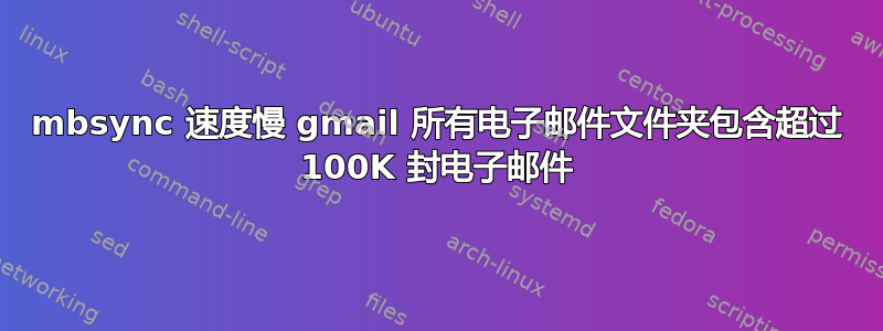 mbsync 速度慢 gmail 所有电子邮件文件夹包含超过 100K 封电子邮件