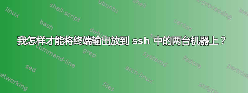 我怎样才能将终端输出放到 ssh 中的两台机器上？