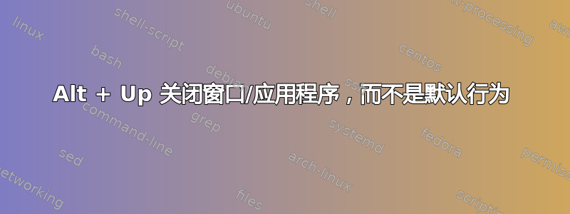 Alt + Up 关闭窗口/应用程序，而不是默认行为