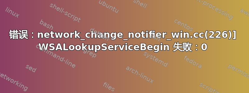 错误：network_change_notifier_win.cc(226)] WSALookupServiceBegin 失败：0