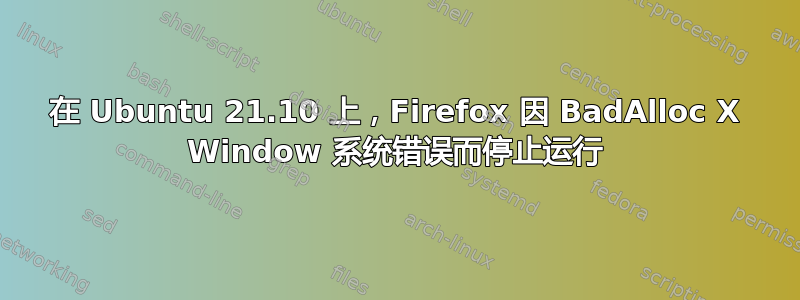 在 Ubuntu 21.10 上，Firefox 因 BadAlloc X Window 系统错误而停止运行