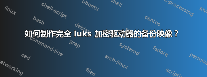 如何制作完全 luks 加密驱动器的备份映像？