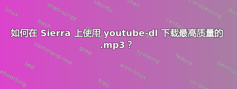 如何在 Sierra 上使用 youtube-dl 下载最高质量的 .mp3？