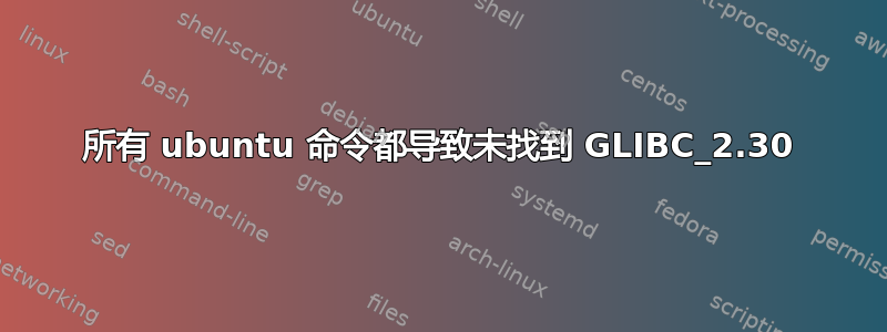 所有 ubuntu 命令都导致未找到 GLIBC_2.30