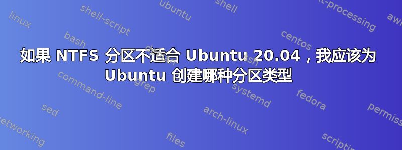 如果 NTFS 分区不适合 Ubuntu 20.04，我应该为 Ubuntu 创建哪种分区类型