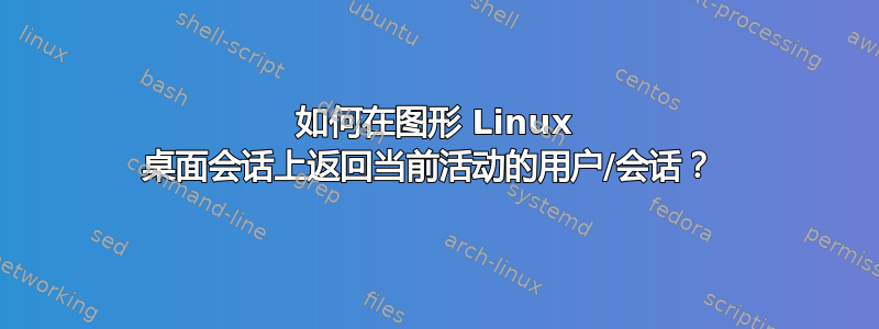 如何在图形 Linux 桌面会话上返回当前活动的用户/会话？ 