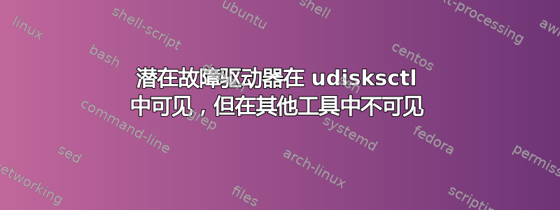 潜在故障驱动器在 udisksctl 中可见，但在其他工具中不可见