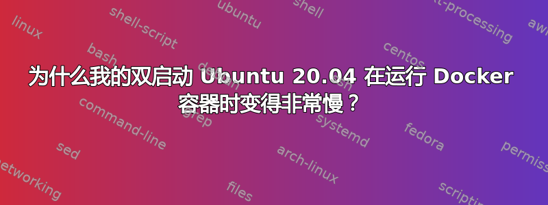 为什么我的双启动 Ubuntu 20.04 在运行 Docker 容器时变得非常慢？