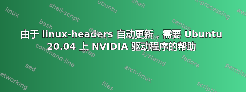 由于 linux-headers 自动更新，需要 Ubuntu 20.04 上 NVIDIA 驱动程序的帮助