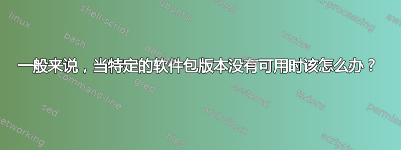 一般来说，当特定的软件包版本没有可用时该怎么办？