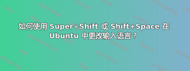 如何使用 Super+Shift 或 Shift+Space 在 Ubuntu 中更改输入语言？