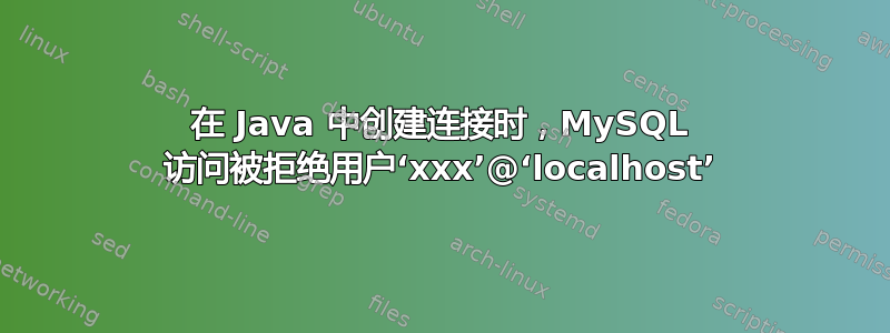 在 Java 中创建连接时，MySQL 访问被拒绝用户‘xxx’@‘localhost’