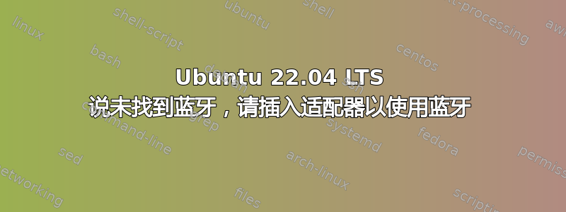 Ubuntu 22.04 LTS 说未找到蓝牙，请插入适配器以使用蓝牙