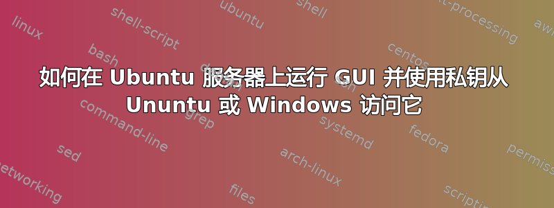 如何在 Ubuntu 服务器上运行 GUI 并使用私钥从 Ununtu 或 Windows 访问它