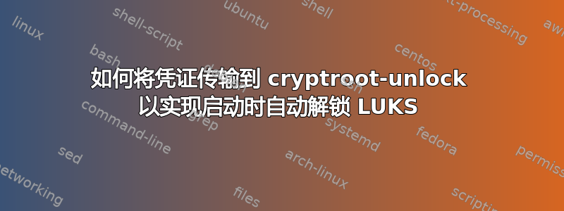 如何将凭证传输到 cryptroot-unlock 以实现启动时自动解锁 LUKS