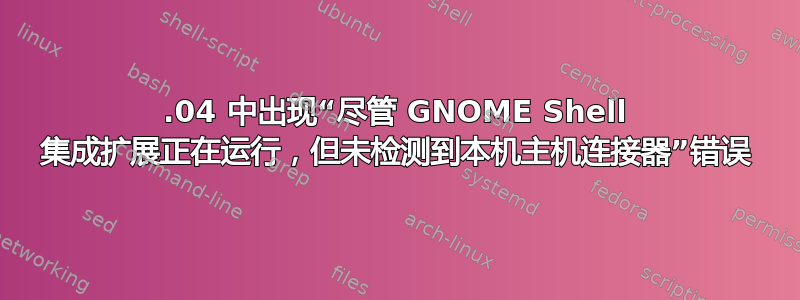 22.04 中出现“尽管 GNOME Shell 集成扩展正在运行，但未检测到本机主机连接器”错误