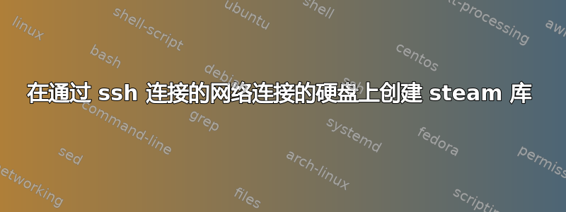 在通过 ssh 连接的网络连接的硬盘上创建 steam 库