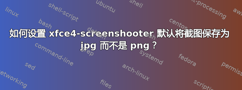 如何设置 xfce4-screenshooter 默认将截图保存为 jpg 而不是 png？