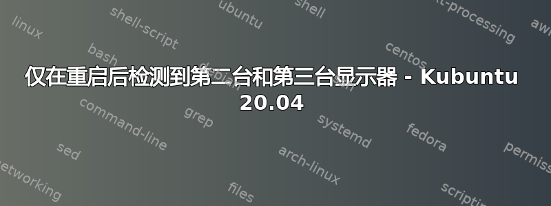 仅在重启后检测到第二台和第三台显示器 - Kubuntu 20.04