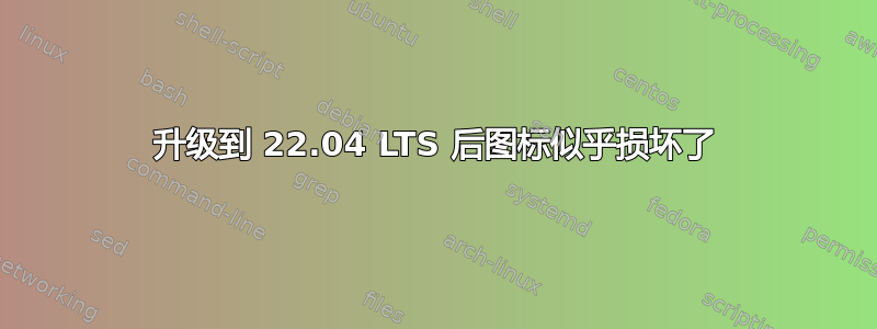 升级到 22.04 LTS 后图标似乎损坏了