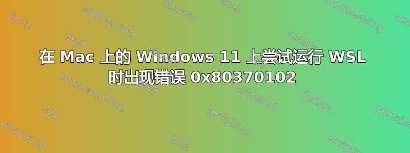 在 Mac 上的 Windows 11 上尝试运行 WSL 时出现错误 0x80370102