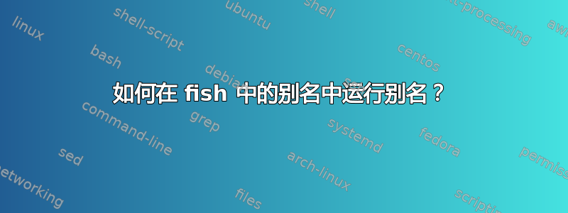 如何在 fish 中的别名中运行别名？