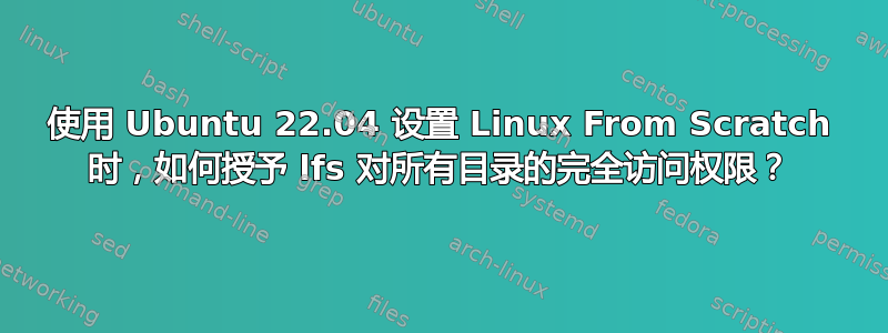 使用 Ubuntu 22.04 设置 Linux From Scratch 时，如何授予 lfs 对所有目录的完全访问权限？