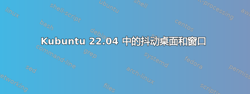 Kubuntu 22.04 中的抖动桌面和窗口