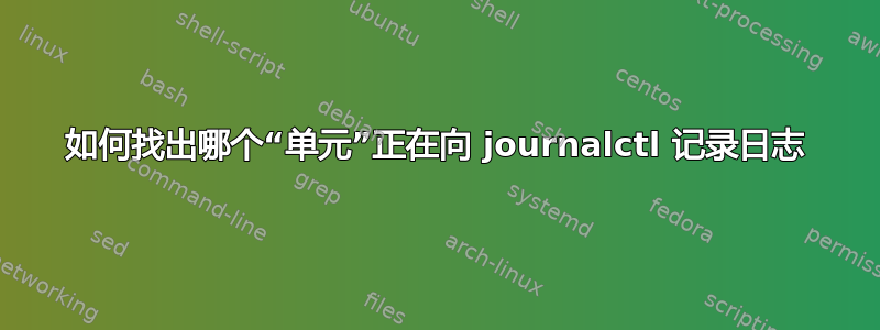 如何找出哪个“单元”正在向 journalctl 记录日志