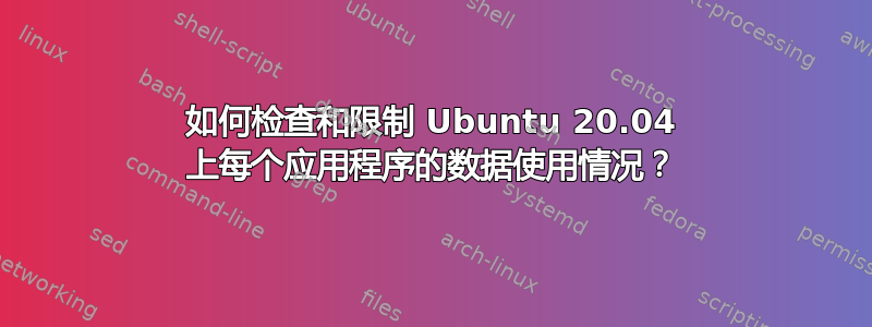 如何检查和限制 Ubuntu 20.04 上每个应用程序的数据使用情况？