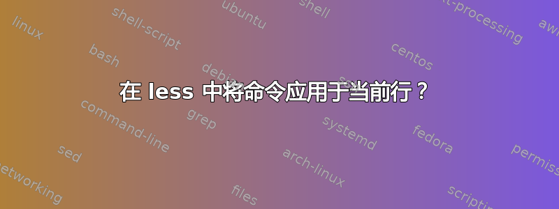 在 less 中将命令应用于当前行？