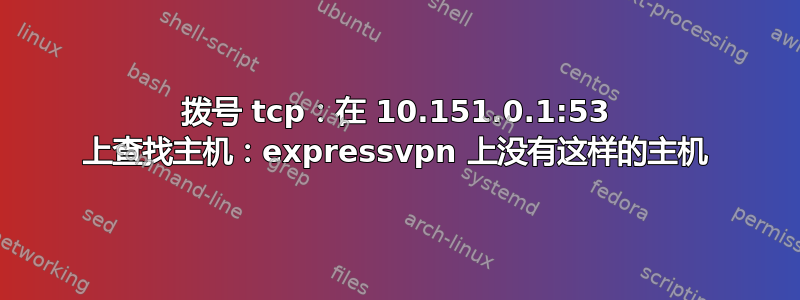 拨号 tcp：在 10.151.0.1:53 上查找主机：expressvpn 上没有这样的主机