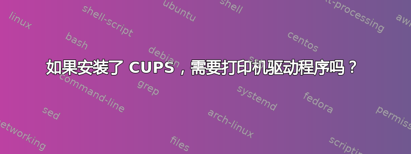 如果安装了 CUPS，需要打印机驱动程序吗？