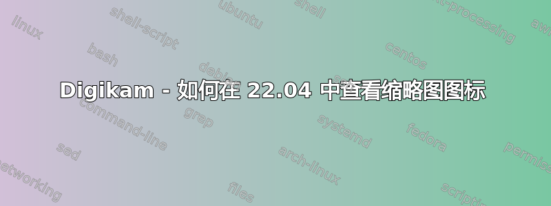 Digikam - 如何在 22.04 中查看缩略图图标