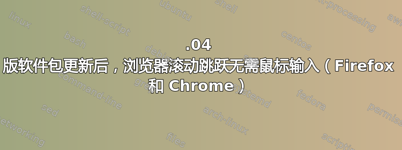 20.04 版软件包更新后，浏览器滚动跳跃无需鼠标输入（Firefox 和 Chrome）