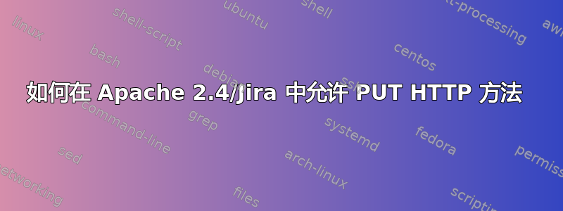 如何在 Apache 2.4/Jira 中允许 PUT HTTP 方法 