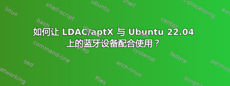 如何让 LDAC/aptX 与 Ubuntu 22.04 上的蓝牙设备配合使用？