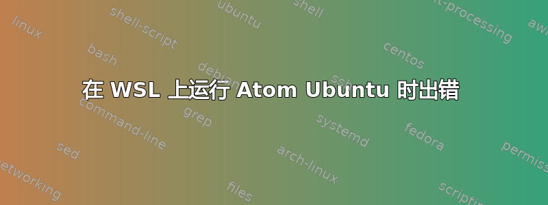 在 WSL 上运行 Atom Ubuntu 时出错