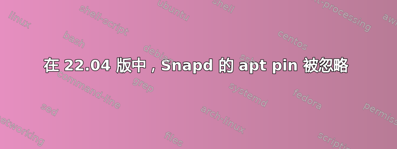 在 22.04 版中，Snapd 的 apt pin 被忽略