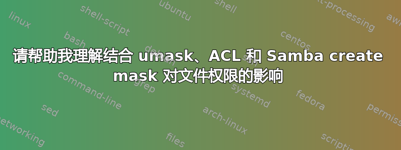 请帮助我理解结合 umask、ACL 和 Samba create mask 对文件权限的影响