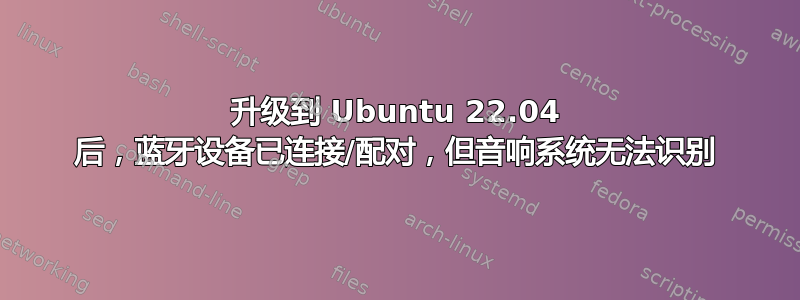 升级到 Ubuntu 22.04 后，蓝牙设备已连接/配对，但音响系统无法识别