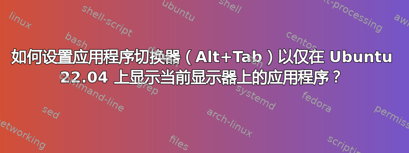 如何设置应用程序切换器（Alt+Tab）以仅在 Ubuntu 22.04 上显示当前显示器上的应用程序？